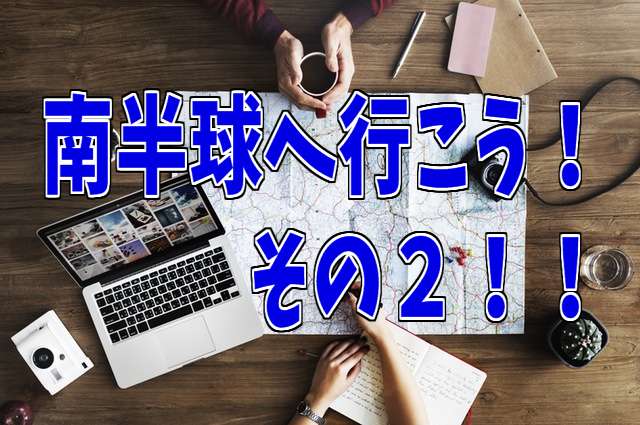 南半球へ行こう！その２！！