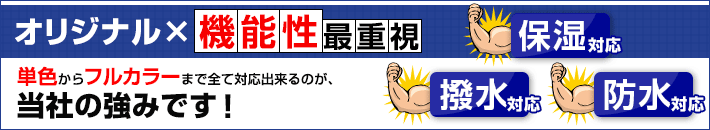 オリジナル×機能性最重視(単色からフルカラーまで全て対応出来るのが、当社の強みです! 保湿対応・撥水対応・防水対応)