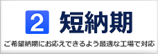 短納期(ご希望納期にお応えできるよう最適な工場で対応)