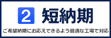 短納期(ご希望納期にお応えできるよう最適な工場で対応)